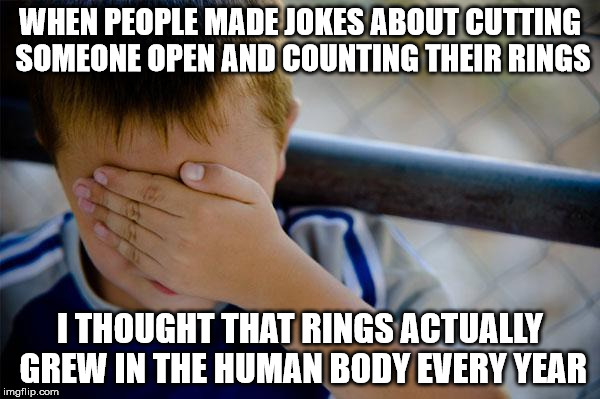 Confession Kid | WHEN PEOPLE MADE JOKES ABOUT CUTTING SOMEONE OPEN AND COUNTING THEIR RINGS I THOUGHT THAT RINGS ACTUALLY GREW IN THE HUMAN BODY EVERY YEAR | image tagged in memes,confession kid | made w/ Imgflip meme maker