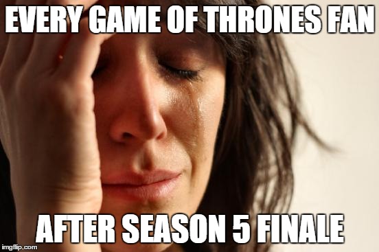 First World Problems | EVERY GAME OF THRONES FAN AFTER SEASON 5 FINALE | image tagged in memes,first world problems | made w/ Imgflip meme maker
