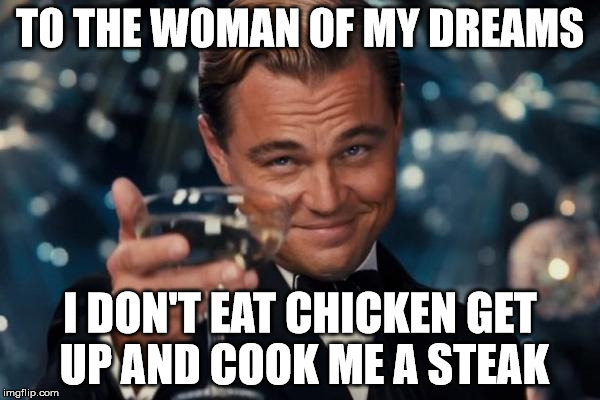 Leonardo Dicaprio Cheers Meme | TO THE WOMAN OF MY DREAMS I DON'T EAT CHICKEN GET UP AND COOK ME A STEAK | image tagged in memes,leonardo dicaprio cheers | made w/ Imgflip meme maker
