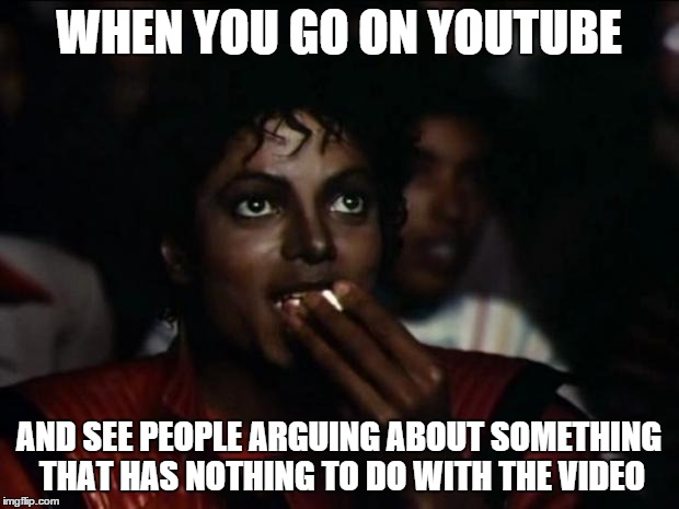 Michael Jackson Popcorn Meme | WHEN YOU GO ON YOUTUBE AND SEE PEOPLE ARGUING ABOUT SOMETHING  THAT HAS NOTHING TO DO WITH THE VIDEO | image tagged in memes,michael jackson popcorn | made w/ Imgflip meme maker