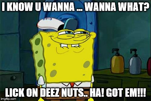 Don't You Squidward | I KNOW U WANNA ...
WANNA WHAT? LICK ON DEEZ NUTS.. HA! GOT EM!!! | image tagged in memes,dont you squidward | made w/ Imgflip meme maker