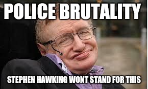 Steven Hawking 3 | POLICE BRUTALITY STEPHEN HAWKING WONT STAND FOR THIS | image tagged in steven hawking 3 | made w/ Imgflip meme maker