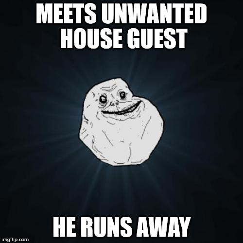 Forever Alone | MEETS UNWANTED HOUSE GUEST HE RUNS AWAY | image tagged in memes,forever alone | made w/ Imgflip meme maker