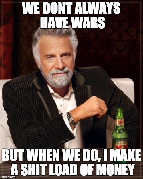 The Most Interesting Man In The World Meme | WE DONT ALWAYS HAVE WARS BUT WHEN WE DO, I MAKE A SHIT LOAD OF MONEY | image tagged in memes,the most interesting man in the world | made w/ Imgflip meme maker