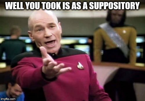 Picard Wtf Meme | WELL YOU TOOK IS AS A SUPPOSITORY | image tagged in memes,picard wtf | made w/ Imgflip meme maker