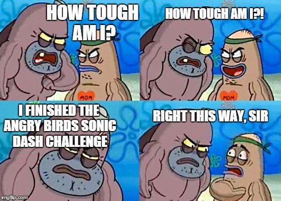 Welcome to the Salty Spitoon | HOW TOUGH AM I? I FINISHED THE ANGRY BIRDS SONIC DASH CHALLENGE HOW TOUGH AM I?! RIGHT THIS WAY, SIR | image tagged in welcome to the salty spitoon,sonic dash | made w/ Imgflip meme maker