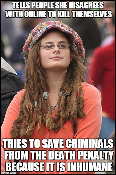 College Liberal | TELLS PEOPLE SHE DISAGREES WITH ONLINE TO KILL THEMSELVES TRIES TO SAVE CRIMINALS FROM THE DEATH PENALTY BECAUSE IT IS INHUMANE | image tagged in memes,college liberal | made w/ Imgflip meme maker