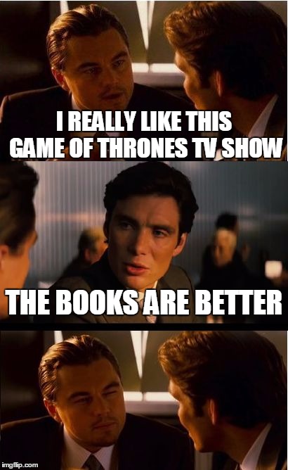 Inception Meme | I REALLY LIKE THIS GAME OF THRONES TV SHOW THE BOOKS ARE BETTER | image tagged in memes,inception | made w/ Imgflip meme maker