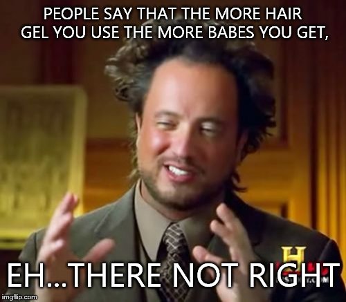 Ancient Aliens Meme | PEOPLE SAY THAT THE MORE HAIR GEL YOU USE THE MORE BABES YOU GET, EH...THERE NOT RIGHT | image tagged in memes,ancient aliens | made w/ Imgflip meme maker