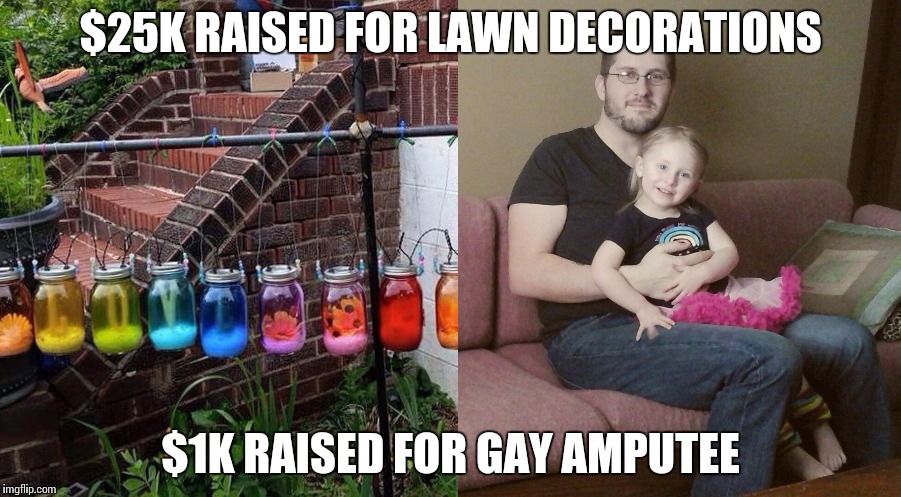 WTF America!? | $25K RAISED FOR LAWN DECORATIONS $1K RAISED FOR GAY AMPUTEE | image tagged in wtf,fail,fails,the most interesting woman in baltimore,welcome to the internets,angry | made w/ Imgflip meme maker