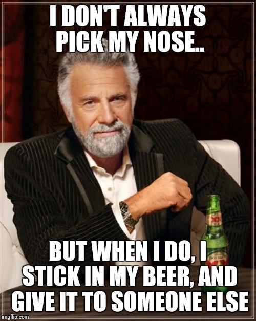 The Most Interesting Man In The World | I DON'T ALWAYS PICK MY NOSE.. BUT WHEN I DO, I STICK IN MY BEER, AND GIVE IT TO SOMEONE ELSE | image tagged in memes,the most interesting man in the world | made w/ Imgflip meme maker