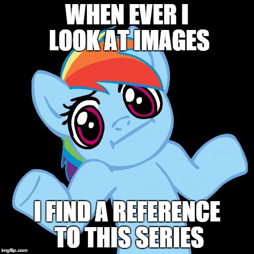 Pony Shrugs Meme | WHEN EVER I LOOK AT IMAGES I FIND A REFERENCE TO THIS SERIES | image tagged in memes,pony shrugs | made w/ Imgflip meme maker