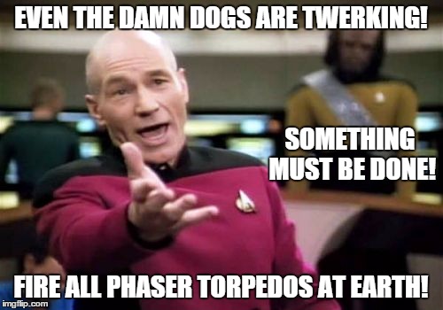 Picard Wtf Meme | EVEN THE DAMN DOGS ARE TWERKING! FIRE ALL PHASER TORPEDOS AT EARTH! SOMETHING MUST BE DONE! | image tagged in memes,picard wtf | made w/ Imgflip meme maker