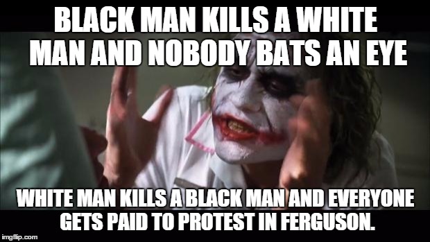 And everybody loses their minds Meme | BLACK MAN KILLS A WHITE MAN AND NOBODY BATS AN EYE WHITE MAN KILLS A BLACK MAN AND EVERYONE GETS PAID TO PROTEST IN FERGUSON. | image tagged in memes,and everybody loses their minds | made w/ Imgflip meme maker