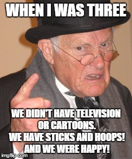 Back In My Day Meme | WHEN I WAS THREE WE DIDN'T HAVE TELEVISION OR CARTOONS. WE HAVE STICKS AND HOOPS! AND WE WERE HAPPY! | image tagged in memes,back in my day | made w/ Imgflip meme maker