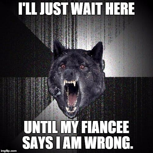 I'LL JUST WAIT HERE UNTIL MY FIANCEE SAYS I AM WRONG. | made w/ Imgflip meme maker