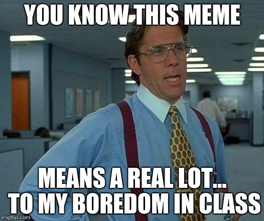 YOU KNOW THIS MEME MEANS A REAL LOT... TO MY BOREDOM IN CLASS | image tagged in memes,that would be great | made w/ Imgflip meme maker