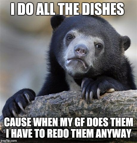 Confession Bear | I DO ALL THE DISHES CAUSE WHEN MY GF DOES THEM I HAVE TO REDO THEM ANYWAY | image tagged in memes,confession bear,AdviceAnimals | made w/ Imgflip meme maker