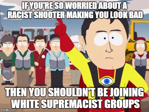 Captain Hindsight Meme | IF YOU'RE SO WORRIED ABOUT A RACIST SHOOTER MAKING YOU LOOK BAD THEN YOU SHOULDN'T BE JOINING WHITE SUPREMACIST GROUPS | image tagged in memes,captain hindsight,AdviceAnimals | made w/ Imgflip meme maker