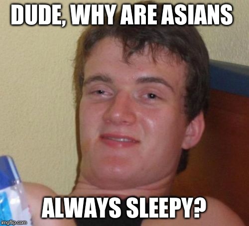 10 Guy Meme | DUDE, WHY ARE ASIANS ALWAYS SLEEPY? | image tagged in memes,10 guy | made w/ Imgflip meme maker