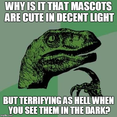 Philosoraptor Meme | WHY IS IT THAT MASCOTS ARE CUTE IN DECENT LIGHT BUT TERRIFYING AS HELL WHEN YOU SEE THEM IN THE DARK? | image tagged in memes,philosoraptor | made w/ Imgflip meme maker