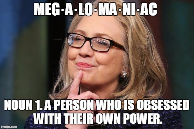 Hillary Clinton | MEG·A·LO·MA·NI·AC NOUN1.A PERSON WHO IS OBSESSED WITH THEIR OWN POWER. | image tagged in hillary clinton | made w/ Imgflip meme maker