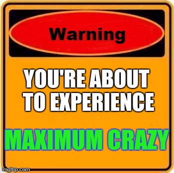 Warning Sign Meme | YOU'RE ABOUT TO EXPERIENCE MAXIMUM CRAZY | image tagged in memes,warning sign | made w/ Imgflip meme maker