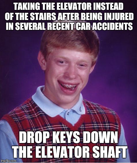 Bad Luck Brian Meme | TAKING THE ELEVATOR INSTEAD OF THE STAIRS AFTER BEING INJURED IN SEVERAL RECENT CAR ACCIDENTS DROP KEYS DOWN THE ELEVATOR SHAFT | image tagged in memes,bad luck brian | made w/ Imgflip meme maker