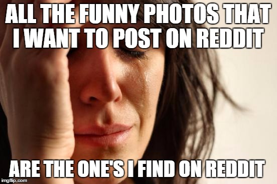 First World Problems Meme | ALL THE FUNNY PHOTOS THAT I WANT TO POST ON REDDIT ARE THE ONE'S I FIND ON REDDIT | image tagged in memes,first world problems | made w/ Imgflip meme maker