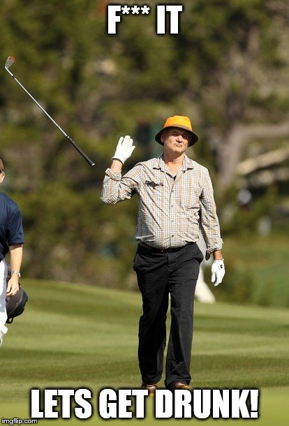 Bill Murray Golf | F*** IT LETS GET DRUNK! | image tagged in memes,bill murray golf | made w/ Imgflip meme maker