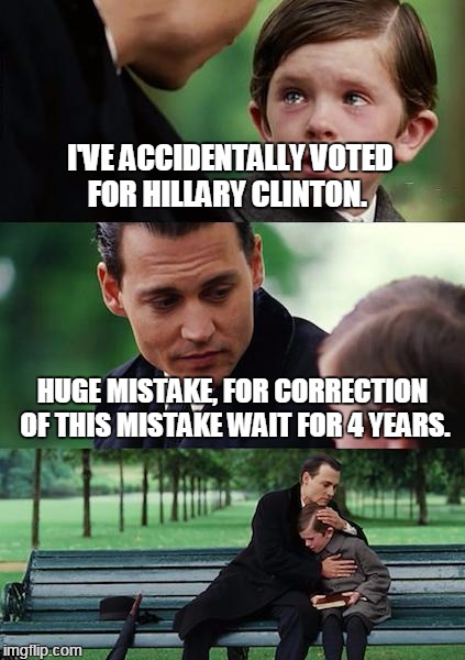 Huge Mistake. | I'VE ACCIDENTALLY VOTED FOR HILLARY CLINTON. HUGE MISTAKE, FOR CORRECTION OF THIS MISTAKE WAIT FOR 4 YEARS. | image tagged in memes,finding neverland | made w/ Imgflip meme maker
