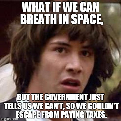 Not sure If Scientific theories are fake or everything is Bush's Fault. | WHAT IF WE CAN BREATH IN SPACE, BUT THE GOVERNMENT JUST TELLS US WE CAN'T, SO WE COULDN'T ESCAPE FROM PAYING TAXES. | image tagged in memes,conspiracy keanu | made w/ Imgflip meme maker