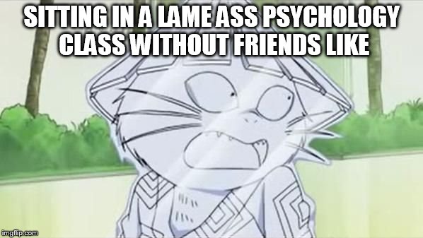Sitting in a lame ass psychology class | SITTING IN A LAME ASS PSYCHOLOGY CLASS WITHOUT FRIENDS LIKE | image tagged in kawauso,psychology,class,boring,af,memes | made w/ Imgflip meme maker