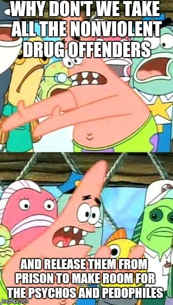 Put It Somewhere Else Patrick | WHY DON'T WE TAKE ALL THE NONVIOLENT DRUG OFFENDERS AND RELEASE THEM FROM PRISON TO MAKE ROOM FOR THE PSYCHOS AND PEDOPHILES | image tagged in memes,put it somewhere else patrick | made w/ Imgflip meme maker