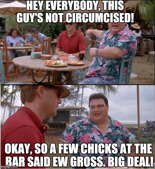 See Nobody Cares | HEY EVERYBODY, THIS GUY'S NOT CIRCUMCISED! OKAY, SO A FEW CHICKS AT THE BAR SAID EW GROSS. BIG DEAL! | image tagged in memes,see nobody cares | made w/ Imgflip meme maker