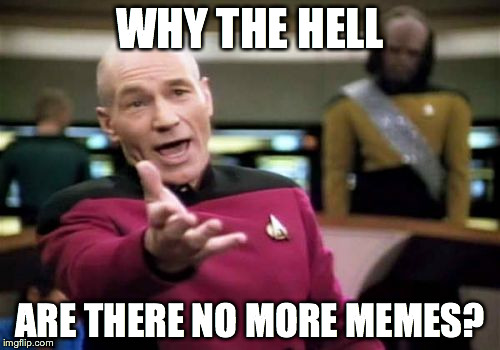 Picard Wtf Meme | WHY THE HELL ARE THERE NO MORE MEMES? | image tagged in memes,picard wtf | made w/ Imgflip meme maker