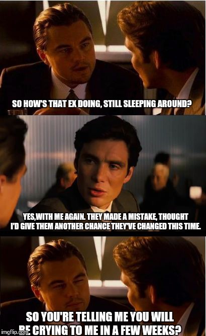 Inception Meme | SO HOW'S THAT EX DOING, STILL SLEEPING AROUND? YES,WITH ME AGAIN. THEY MADE A MISTAKE, THOUGHT I'D GIVE THEM ANOTHER CHANCE THEY'VE CHANGED  | image tagged in memes,inception | made w/ Imgflip meme maker