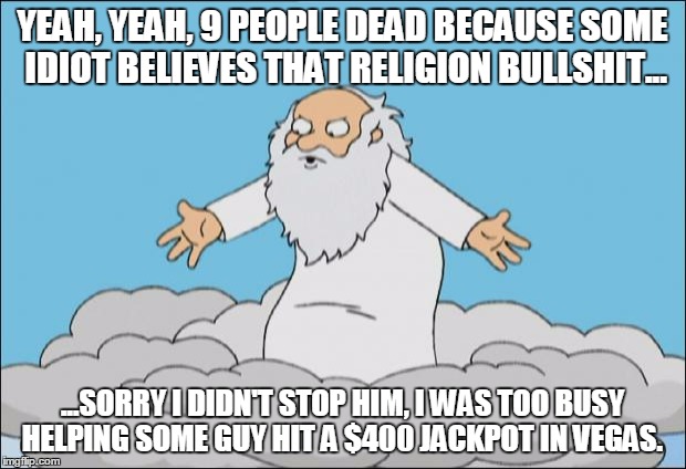 Angrygod | YEAH, YEAH, 9 PEOPLE DEAD BECAUSE SOME IDIOT BELIEVES THAT RELIGION BULLSHIT... ...SORRY I DIDN'T STOP HIM, I WAS TOO BUSY HELPING SOME GUY  | image tagged in angrygod | made w/ Imgflip meme maker