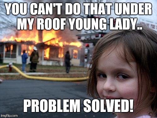 Disaster Girl | YOU CAN'T DO THAT UNDER MY ROOF YOUNG LADY.. PROBLEM SOLVED! | image tagged in memes,disaster girl | made w/ Imgflip meme maker
