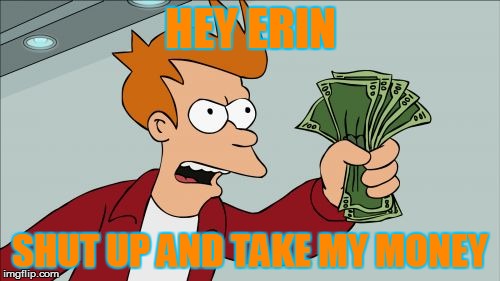 Shut Up And Take My Money Fry | HEY ERIN SHUT UP AND TAKE MY MONEY | image tagged in memes,shut up and take my money fry | made w/ Imgflip meme maker