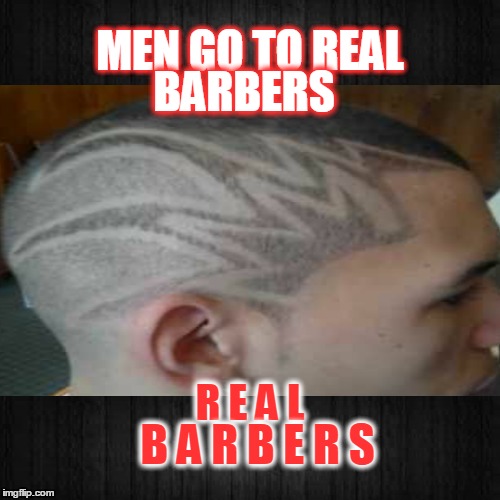 Men go to real Barbers | MEN GO TO REAL BARBERS R E A L B A R B E R S | image tagged in barber,real men | made w/ Imgflip meme maker