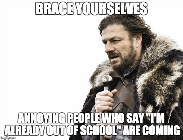 Brace Yourselves X is Coming | BRACE YOURSELVES ANNOYING PEOPLE WHO SAY "I'M ALREADY OUT OF SCHOOL" ARE COMING | image tagged in memes,brace yourselves x is coming | made w/ Imgflip meme maker