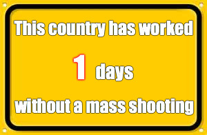 Blank Yellow Sign | This country has worked without a mass shooting 1 days | image tagged in memes,blank yellow sign | made w/ Imgflip meme maker