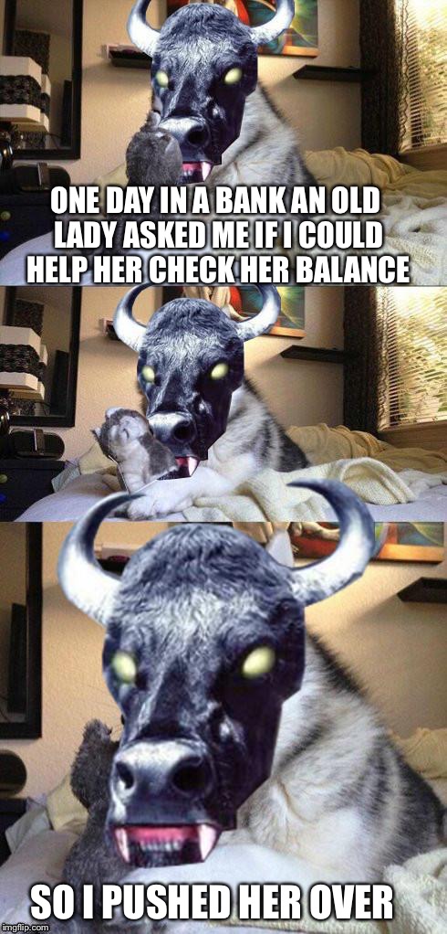 bad pun vampire cow | ONE DAY IN A BANK AN OLD LADY ASKED ME IF I COULD HELP HER CHECK HER BALANCE SO I PUSHED HER OVER | image tagged in bad pun vampire cow | made w/ Imgflip meme maker