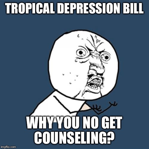 Poor Bill | TROPICAL DEPRESSION BILL WHY YOU NO GET COUNSELING? | image tagged in memes,y u no | made w/ Imgflip meme maker