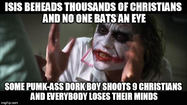 And everybody loses their minds Meme | ISIS BEHEADS THOUSANDS OF CHRISTIANS AND NO ONE BATS AN EYE SOME PUMK-ASS DORK BOY SHOOTS 9 CHRISTIANS AND EVERYBODY LOSES THEIR MINDS | image tagged in memes,and everybody loses their minds | made w/ Imgflip meme maker