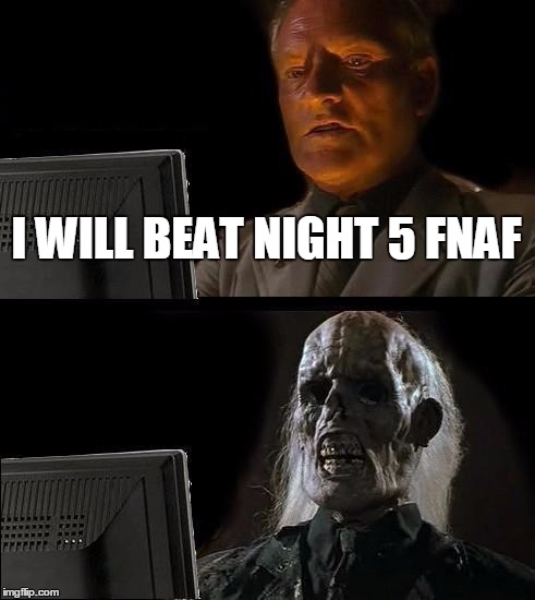 Fnaf Night 5 | I WILL BEAT NIGHT 5 FNAF | image tagged in memes,ill just wait here | made w/ Imgflip meme maker