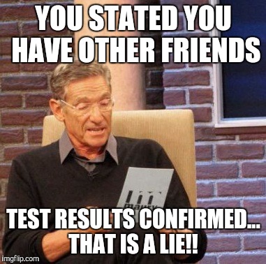 Maury Lie Detector | YOU STATED YOU HAVE OTHER FRIENDS TEST RESULTS CONFIRMED... THAT IS A LIE!! | image tagged in memes,maury lie detector | made w/ Imgflip meme maker