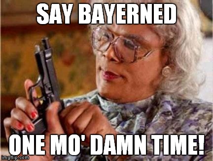 Madea | SAY BAYERNED ONE MO' DAMN TIME! | image tagged in madea | made w/ Imgflip meme maker