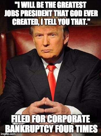 Serious Trump | "I WILL BE THE GREATEST JOBS PRESIDENT THAT GOD EVER CREATED, I TELL YOU THAT." FILED FOR CORPORATE BANKRUPTCY FOUR TIMES | image tagged in serious trump,politics | made w/ Imgflip meme maker